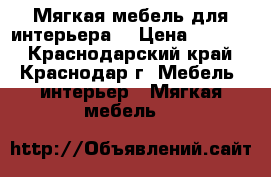 Мягкая мебель для интерьера  › Цена ­ 8 000 - Краснодарский край, Краснодар г. Мебель, интерьер » Мягкая мебель   